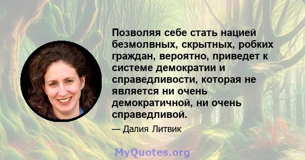 Позволяя себе стать нацией безмолвных, скрытных, робких граждан, вероятно, приведет к системе демократии и справедливости, которая не является ни очень демократичной, ни очень справедливой.