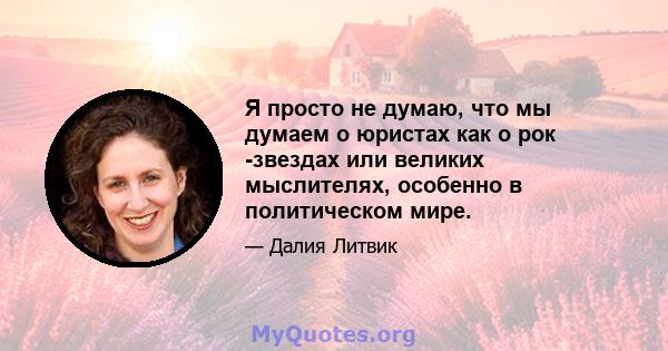 Я просто не думаю, что мы думаем о юристах как о рок -звездах или великих мыслителях, особенно в политическом мире.