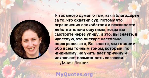 Я так много думал о том, как я благодарен за то, что охватил суд, потому что ограничения спокойствия и вежливости действительно ощутимы, когда вы смотрите через улицу, и это, вы знаете, я чувствую, что дискурс настолько 