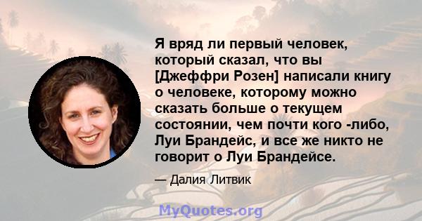 Я вряд ли первый человек, который сказал, что вы [Джеффри Розен] написали книгу о человеке, которому можно сказать больше о текущем состоянии, чем почти кого -либо, Луи Брандейс, и все же никто не говорит о Луи