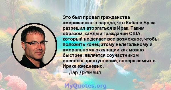 Это был провал гражданства американского народа, что Кабале Буша разрешил вторгаться в Ирак. Таким образом, каждый гражданин США, который не делает все возможное, чтобы положить конец этому нелегальному и аморальному