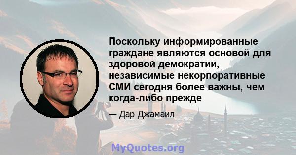 Поскольку информированные граждане являются основой для здоровой демократии, независимые некорпоративные СМИ сегодня более важны, чем когда-либо прежде