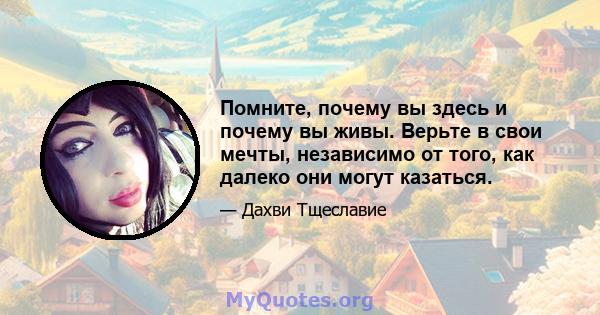 Помните, почему вы здесь и почему вы живы. Верьте в свои мечты, независимо от того, как далеко они могут казаться.