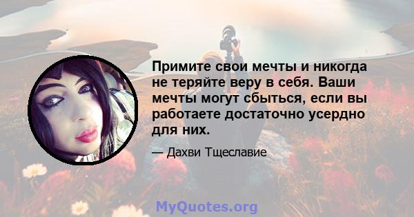 Примите свои мечты и никогда не теряйте веру в себя. Ваши мечты могут сбыться, если вы работаете достаточно усердно для них.