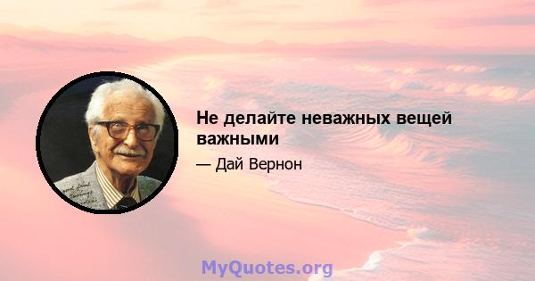 Не делайте неважных вещей важными