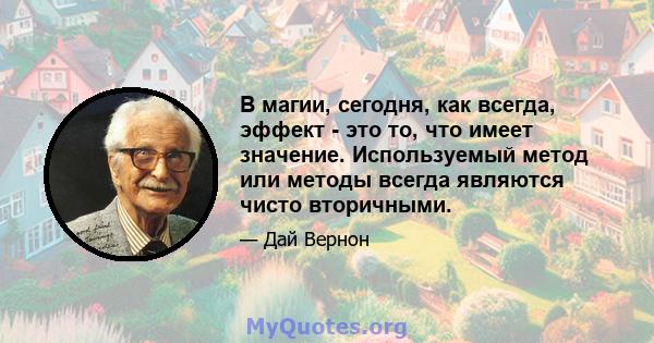 В магии, сегодня, как всегда, эффект - это то, что имеет значение. Используемый метод или методы всегда являются чисто вторичными.