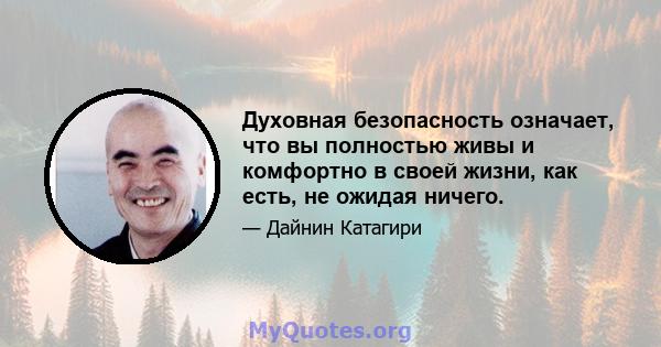 Духовная безопасность означает, что вы полностью живы и комфортно в своей жизни, как есть, не ожидая ничего.