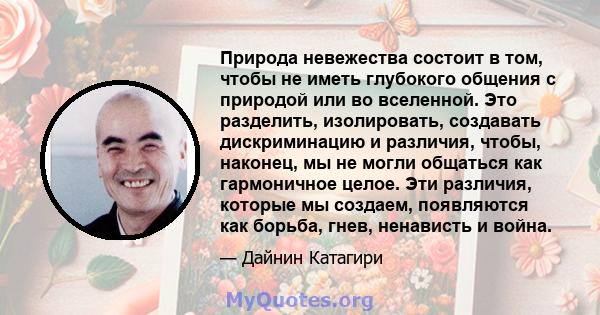 Природа невежества состоит в том, чтобы не иметь глубокого общения с природой или во вселенной. Это разделить, изолировать, создавать дискриминацию и различия, чтобы, наконец, мы не могли общаться как гармоничное целое. 