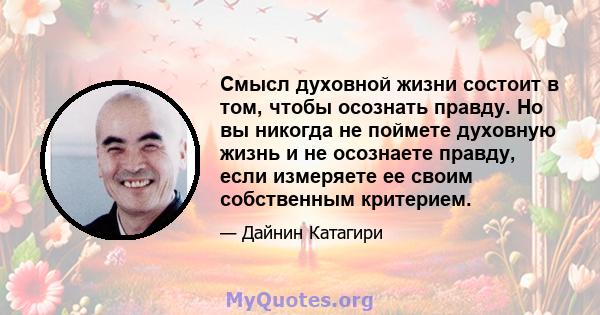 Смысл духовной жизни состоит в том, чтобы осознать правду. Но вы никогда не поймете духовную жизнь и не осознаете правду, если измеряете ее своим собственным критерием.