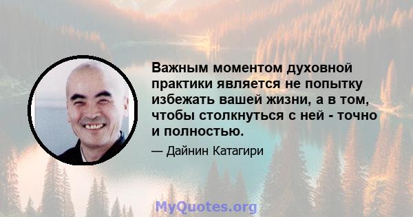 Важным моментом духовной практики является не попытку избежать вашей жизни, а в том, чтобы столкнуться с ней - точно и полностью.