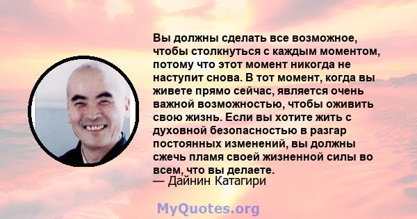 Вы должны сделать все возможное, чтобы столкнуться с каждым моментом, потому что этот момент никогда не наступит снова. В тот момент, когда вы живете прямо сейчас, является очень важной возможностью, чтобы оживить свою