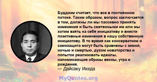 Буддизм считает, что все в постоянном потоке. Таким образом, вопрос заключается в том, должны ли мы пассивно принять изменения и быть сметенными им или мы хотим взять на себя инициативу и внести позитивные изменения в