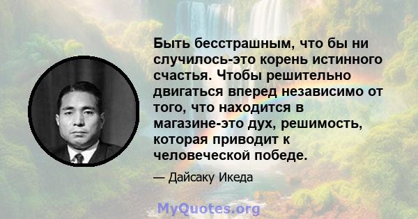 Быть бесстрашным, что бы ни случилось-это корень истинного счастья. Чтобы решительно двигаться вперед независимо от того, что находится в магазине-это дух, решимость, которая приводит к человеческой победе.