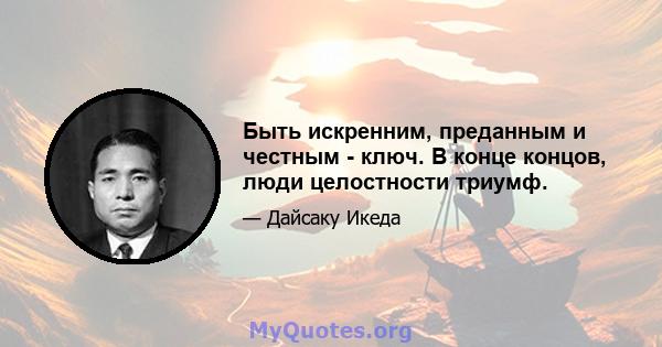 Быть искренним, преданным и честным - ключ. В конце концов, люди целостности триумф.