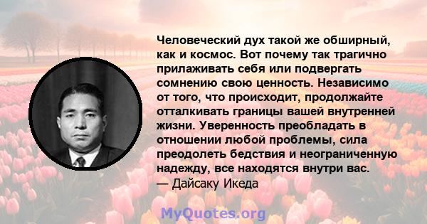 Человеческий дух такой же обширный, как и космос. Вот почему так трагично прилаживать себя или подвергать сомнению свою ценность. Независимо от того, что происходит, продолжайте отталкивать границы вашей внутренней