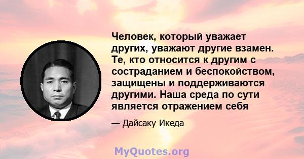 Человек, который уважает других, уважают другие взамен. Те, кто относится к другим с состраданием и беспокойством, защищены и поддерживаются другими. Наша среда по сути является отражением себя