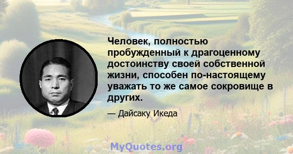 Человек, полностью пробужденный к драгоценному достоинству своей собственной жизни, способен по-настоящему уважать то же самое сокровище в других.