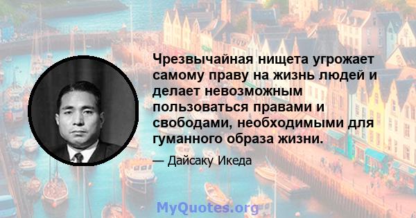 Чрезвычайная нищета угрожает самому праву на жизнь людей и делает невозможным пользоваться правами и свободами, необходимыми для гуманного образа жизни.