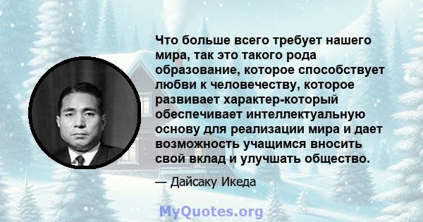 Что больше всего требует нашего мира, так это такого рода образование, которое способствует любви к человечеству, которое развивает характер-который обеспечивает интеллектуальную основу для реализации мира и дает