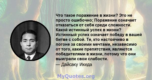 Что такое поражение в жизни? Это не просто ошибочно; Поражение означает отказаться от себя среди сложности. Какой истинный успех в жизни? Истинный успех означает победу в вашей битве с собой. Те, кто настойчиво в погоне 