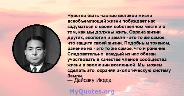 Чувство быть частью великой жизни всеобъемлющей жизни побуждает нас задуматься о своем собственном месте и о том, как мы должны жить. Охрана жизни других, экология и земля - ​​это то же самое, что защита своей жизни.