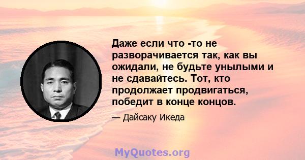 Даже если что -то не разворачивается так, как вы ожидали, не будьте унылыми и не сдавайтесь. Тот, кто продолжает продвигаться, победит в конце концов.