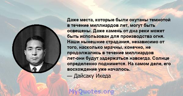 Даже места, которые были окутаны темнотой в течение миллиардов лет, могут быть освещены. Даже камень от дна реки может быть использован для производства огня. Наши нынешние страдания, независимо от того, насколько