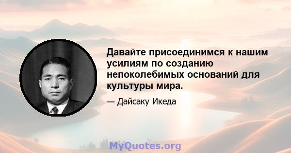 Давайте присоединимся к нашим усилиям по созданию непоколебимых оснований для культуры мира.