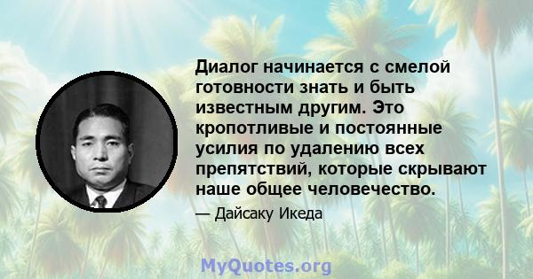 Диалог начинается с смелой готовности знать и быть известным другим. Это кропотливые и постоянные усилия по удалению всех препятствий, которые скрывают наше общее человечество.