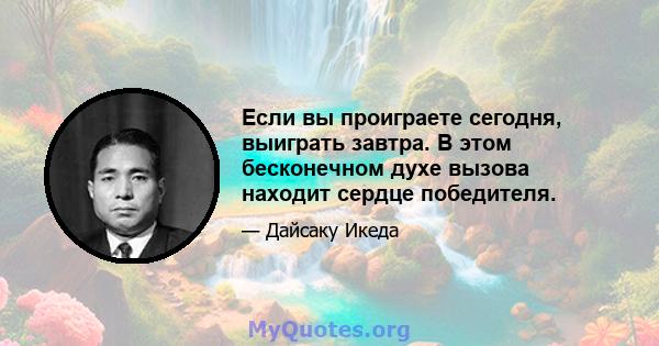 Если вы проиграете сегодня, выиграть завтра. В этом бесконечном духе вызова находит сердце победителя.