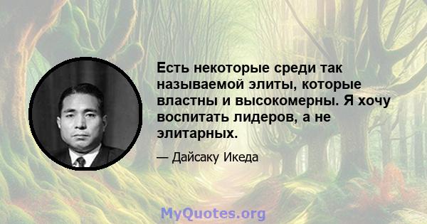 Есть некоторые среди так называемой элиты, которые властны и высокомерны. Я хочу воспитать лидеров, а не элитарных.