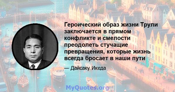 Героический образ жизни Трули заключается в прямом конфликте и смелости преодолеть стучащие превращения, которые жизнь всегда бросает в наши пути