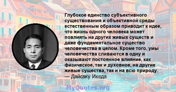 Глубокое единство субъективного существования и объективной среды естественным образом приводит к идее, что жизнь одного человека может повлиять на других живых существ и даже фундаментальное существо человечества в