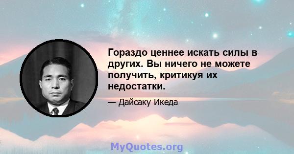 Гораздо ценнее искать силы в других. Вы ничего не можете получить, критикуя их недостатки.