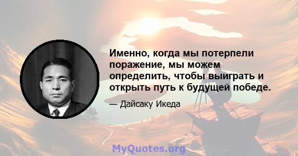 Именно, когда мы потерпели поражение, мы можем определить, чтобы выиграть и открыть путь к будущей победе.