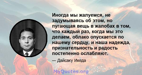 Иногда мы жалуемся, не задумываясь об этом, но пугающая вещь в жалобах в том, что каждый раз, когда мы это делаем, облако опускается по нашему сердцу, и наша надежда, признательность и радость постепенно ослабляют.