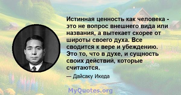 Истинная ценность как человека - это не вопрос внешнего вида или названия, а вытекает скорее от широты своего духа. Все сводится к вере и убеждению. Это то, что в духе, и сущность своих действий, которые считаются.