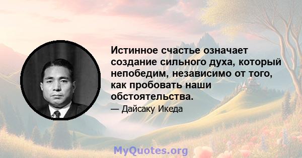 Истинное счастье означает создание сильного духа, который непобедим, независимо от того, как пробовать наши обстоятельства.