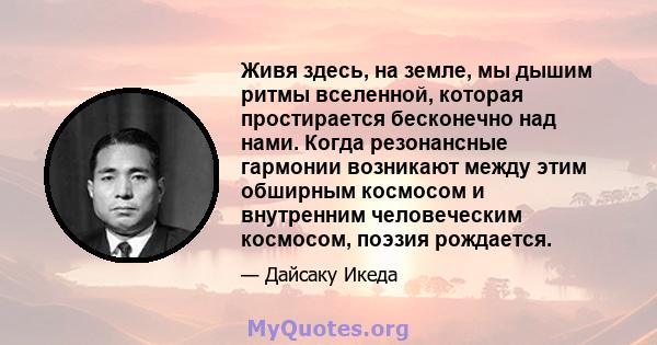 Живя здесь, на земле, мы дышим ритмы вселенной, которая простирается бесконечно над нами. Когда резонансные гармонии возникают между этим обширным космосом и внутренним человеческим космосом, поэзия рождается.