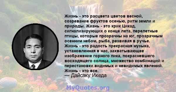 Жизнь - это расцвета цветов весной, созревание фруктов осенью, ритм земли и природы. Жизнь - это крик Цикад, сигнализирующих о конце лета, перелетные птицы, которые прозрачны на юг, прозрачным осенним небом, рыба,