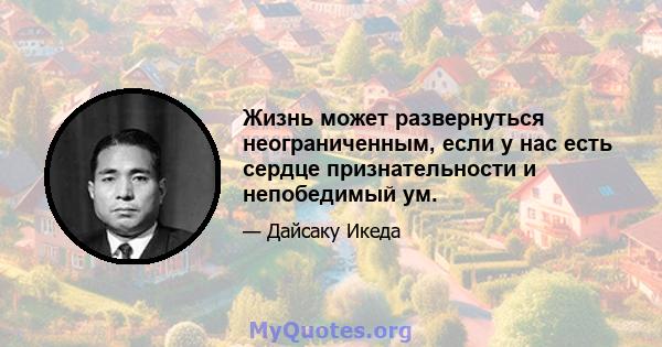 Жизнь может развернуться неограниченным, если у нас есть сердце признательности и непобедимый ум.