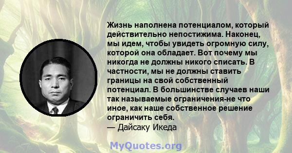 Жизнь наполнена потенциалом, который действительно непостижима. Наконец, мы идем, чтобы увидеть огромную силу, которой она обладает. Вот почему мы никогда не должны никого списать. В частности, мы не должны ставить