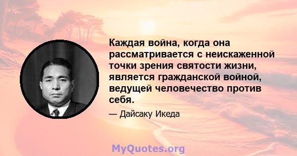 Каждая война, когда она рассматривается с неискаженной точки зрения святости жизни, является гражданской войной, ведущей человечество против себя.