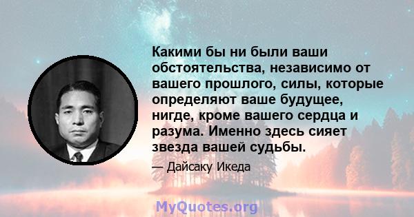 Какими бы ни были ваши обстоятельства, независимо от вашего прошлого, силы, которые определяют ваше будущее, нигде, кроме вашего сердца и разума. Именно здесь сияет звезда вашей судьбы.