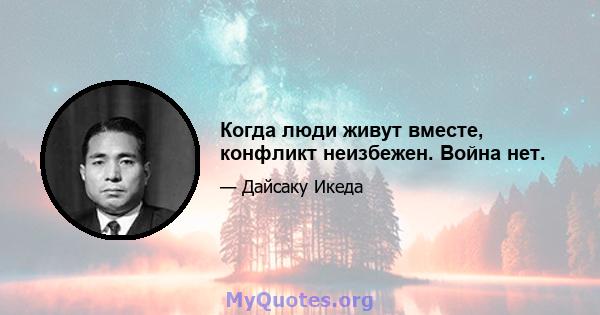 Когда люди живут вместе, конфликт неизбежен. Война нет.