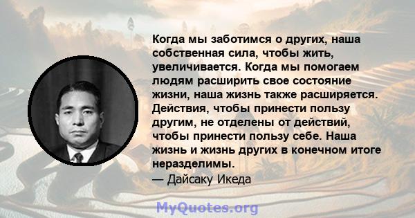 Когда мы заботимся о других, наша собственная сила, чтобы жить, увеличивается. Когда мы помогаем людям расширить свое состояние жизни, наша жизнь также расширяется. Действия, чтобы принести пользу другим, не отделены от 