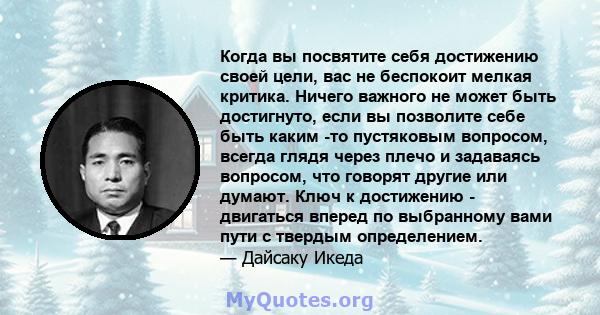 Когда вы посвятите себя достижению своей цели, вас не беспокоит мелкая критика. Ничего важного не может быть достигнуто, если вы позволите себе быть каким -то пустяковым вопросом, всегда глядя через плечо и задаваясь