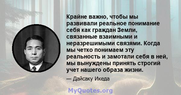 Крайне важно, чтобы мы развивали реальное понимание себя как граждан Земли, связанные взаимными и неразрешимыми связями. Когда мы четко понимаем эту реальность и замотали себя в ней, мы вынуждены принять строгий учет