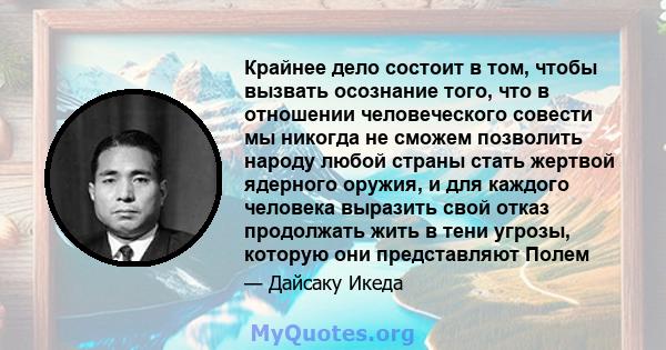 Крайнее дело состоит в том, чтобы вызвать осознание того, что в отношении человеческого совести мы никогда не сможем позволить народу любой страны стать жертвой ядерного оружия, и для каждого человека выразить свой