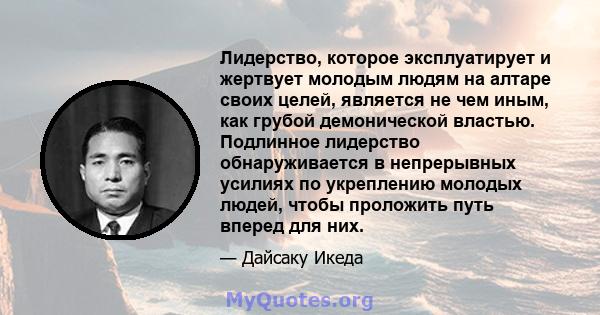 Лидерство, которое эксплуатирует и жертвует молодым людям на алтаре своих целей, является не чем иным, как грубой демонической властью. Подлинное лидерство обнаруживается в непрерывных усилиях по укреплению молодых